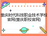 重庆时代科技职业技术学校官网(重庆职校官网)