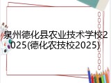 泉州德化县农业技术学校2025(德化农技校2025)