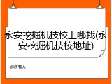 永安挖掘机技校上哪找(永安挖掘机技校地址)