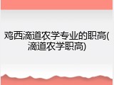 鸡西滴道农学专业的职高(滴道农学职高)
