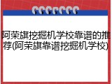 阿荣旗挖掘机学校靠谱的推荐(阿荣旗靠谱挖掘机学校)