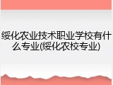 绥化农业技术职业学校有什么专业(绥化农校专业)