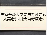国家开放大学是自考还是成人高考(国开大自考成考)