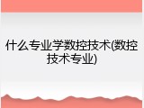 什么专业学数控技术(数控技术专业)
