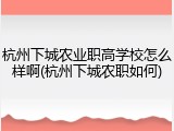 杭州下城农业职高学校怎么样啊(杭州下城农职如何)