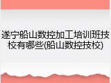 遂宁船山数控加工培训班技校有哪些(船山数控技校)