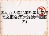 黑河五大连池单招集训学校怎么报名(五大连池单招报名)