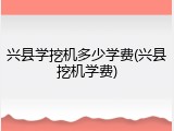 兴县学挖机多少学费(兴县挖机学费)