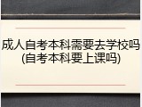成人自考本科需要去学校吗(自考本科要上课吗)