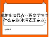 廊坊永清县农业职高学校读什么专业(永清农职专业)