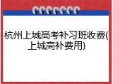 杭州上城高考补习班收费(上城高补费用)