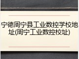 宁德周宁县工业数控学校地址(周宁工业数控校址)