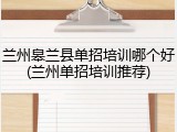 兰州皋兰县单招培训哪个好(兰州单招培训推荐)