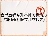 宜昌五峰专升本补习机构报名时间(五峰专升本报名)