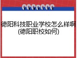 德阳科技职业学校怎么样啊(德阳职校如何)