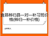 宜昌秭归县一对一补习班价格(秭归一补价格)
