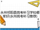 永州祁阳县高考补习学校哪家好(永州高考补习推荐)