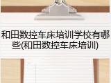 和田数控车床培训学校有哪些(和田数控车床培训)