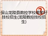 保山龙陵县数控学校哪家好技校招生(龙陵数控技校招生)