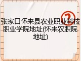 张家口怀来县农业职业科技职业学院地址(怀来农职院地址)