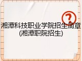 湘潭科技职业学院招生简章(湘潭职院招生)