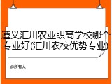 遵义汇川农业职高学校哪个专业好(汇川农校优势专业)