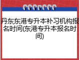 丹东东港专升本补习机构报名时间(东港专升本报名时间)