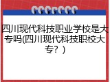 四川现代科技职业学校是大专吗(四川现代科技职校大专？)