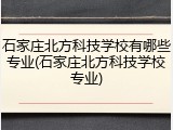 石家庄北方科技学校有哪些专业(石家庄北方科技学校专业)