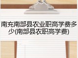 南充南部县农业职高学费多少(南部县农职高学费)