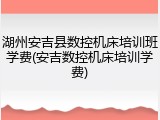 湖州安吉县数控机床培训班学费(安吉数控机床培训学费)