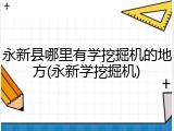 永新县哪里有学挖掘机的地方(永新学挖掘机)