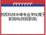 民权科技中等专业学校属于职高吗(民权职高)