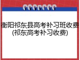 衡阳祁东县高考补习班收费(祁东高考补习收费)
