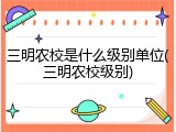 三明农校是什么级别单位(三明农校级别)