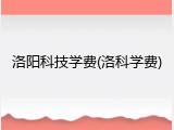 洛阳科技学费(洛科学费)