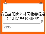 宜昌当阳高考补习收费标准(当阳高考补习收费)