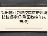 邵阳隆回县数控车床培训班技校哪家好(隆回数控车床技校)