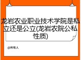 龙岩农业职业技术学院是私立还是公立(龙岩农院公私性质)