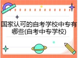 国家认可的自考学校中专有哪些(自考中专学校)