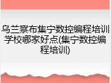 乌兰察布集宁数控编程培训学校哪家好点(集宁数控编程培训)
