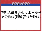 伊犁巩留县农业技术学校单招分数线(巩留农校单招线)