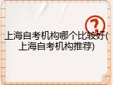 上海自考机构哪个比较好(上海自考机构推荐)