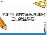 芜湖三山数控编程培训班(三山数控编程)