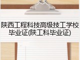 陕西工程科技高级技工学校毕业证(陕工科毕业证)