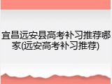 宜昌远安县高考补习推荐哪家(远安高考补习推荐)