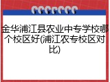金华浦江县农业中专学校哪个校区好(浦江农专校区对比)