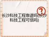 长沙科技工程靠谱吗(长沙科技工程可信吗)