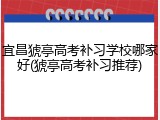 宜昌猇亭高考补习学校哪家好(猇亭高考补习推荐)