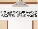 石家庄新华农业中专学校怎么样(石家庄新华农专如何)